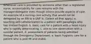 Whenever care is provided by someone other than a registered nurse, accountability for care remains with the manager/delegator even though others provide aspects of care. An example of a nursing care activity that would not be delegated by an RN to a UNP is: (Select all that apply.) a. teaching self-catheterization to a patient with paraplegia who has limited English. b. basic care for a patient with a head injury who is rapidly deteriorating. c. one-to-one observation with a suicidal patient. d. assessment of patients being admitted through the Emergency Department. e. basic hygienic care for a patient who is post MI and stable.