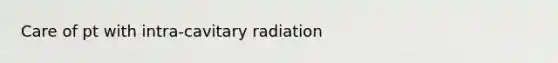 Care of pt with intra-cavitary radiation