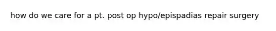 how do we care for a pt. post op hypo/epispadias repair surgery