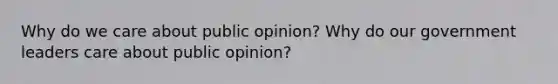 Why do we care about public opinion? Why do our government leaders care about public opinion?