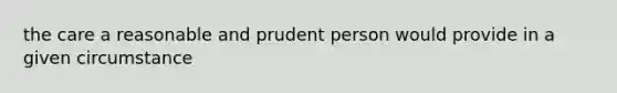 the care a reasonable and prudent person would provide in a given circumstance