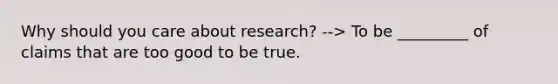 Why should you care about research? --> To be _________ of claims that are too good to be true.