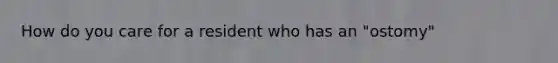 How do you care for a resident who has an "ostomy"