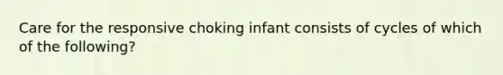 Care for the responsive choking infant consists of cycles of which of the following?