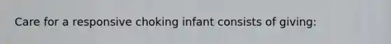 Care for a responsive choking infant consists of giving: