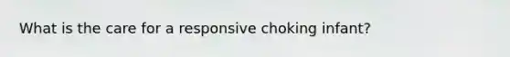 What is the care for a responsive choking infant?