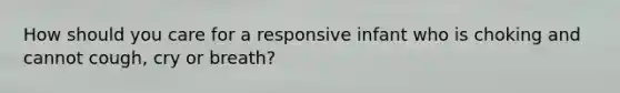 How should you care for a responsive infant who is choking and cannot cough, cry or breath?