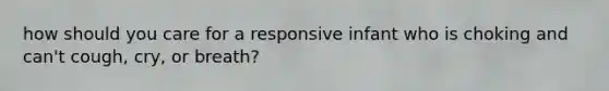 how should you care for a responsive infant who is choking and can't cough, cry, or breath?
