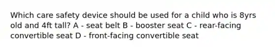 Which care safety device should be used for a child who is 8yrs old and 4ft tall? A - seat belt B - booster seat C - rear-facing convertible seat D - front-facing convertible seat