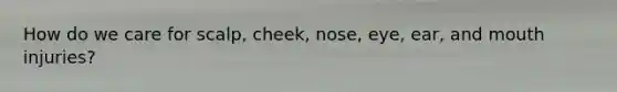 How do we care for scalp, cheek, nose, eye, ear, and mouth injuries?