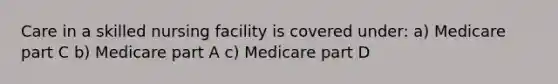 Care in a skilled nursing facility is covered under: a) Medicare part C b) Medicare part A c) Medicare part D