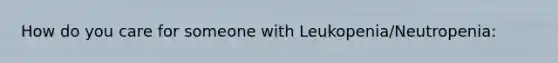 How do you care for someone with Leukopenia/Neutropenia: