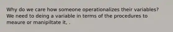 Why do we care how someone operationalizes their variables? We need to deing a variable in terms of the procedures to meaure or manipiltate it, .