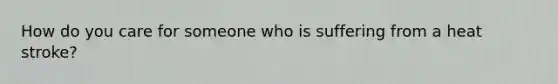 How do you care for someone who is suffering from a heat stroke?
