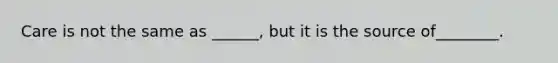Care is not the same as ______, but it is the source of________.