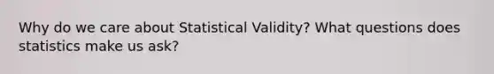 Why do we care about Statistical Validity? What questions does statistics make us ask?