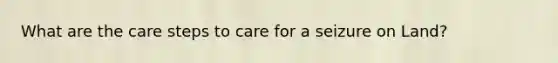 What are the care steps to care for a seizure on Land?