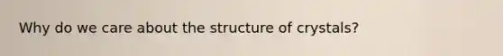 Why do we care about the structure of crystals?