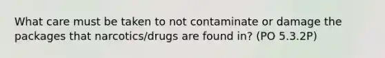 What care must be taken to not contaminate or damage the packages that narcotics/drugs are found in? (PO 5.3.2P)