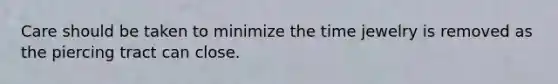 Care should be taken to minimize the time jewelry is removed as the piercing tract can close.