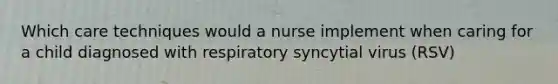 Which care techniques would a nurse implement when caring for a child diagnosed with respiratory syncytial virus (RSV)