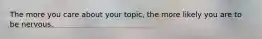 The more you care about your topic, the more likely you are to be nervous.