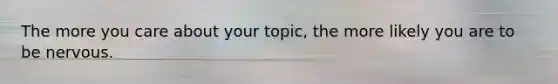 The more you care about your topic, the more likely you are to be nervous.