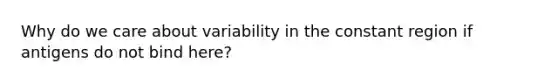 Why do we care about variability in the constant region if antigens do not bind here?