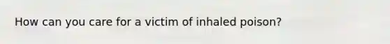 How can you care for a victim of inhaled poison?