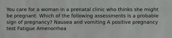 You care for a woman in a prenatal clinic who thinks she might be pregnant. Which of the following assessments is a probable sign of pregnancy? Nausea and vomiting A positive pregnancy test Fatigue Amenorrhea