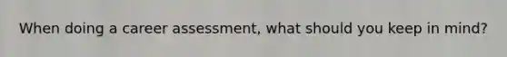When doing a career assessment, what should you keep in mind?