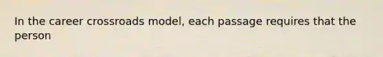 In the career crossroads model, each passage requires that the person