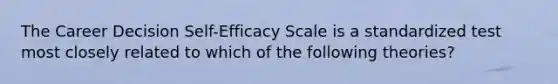 The Career Decision Self-Efficacy Scale is a standardized test most closely related to which of the following theories?