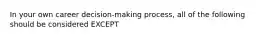 In your own career decision-making process, all of the following should be considered EXCEPT