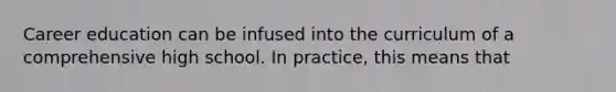 Career education can be infused into the curriculum of a comprehensive high school. In practice, this means that