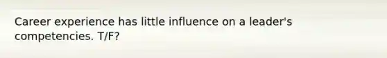 Career experience has little influence on a leader's competencies. T/F?