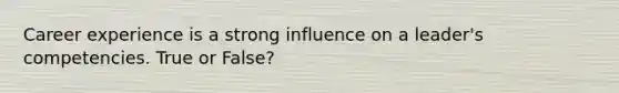 Career experience is a strong influence on a leader's competencies. True or False?