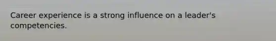 Career experience is a strong influence on a leader's competencies.