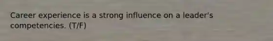 Career experience is a strong influence on a leader's competencies. (T/F)