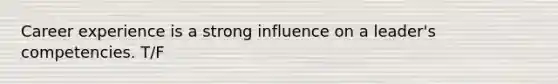 Career experience is a strong influence on a leader's competencies. T/F