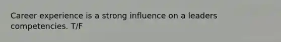 Career experience is a strong influence on a leaders competencies. T/F