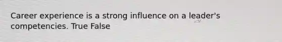 Career experience is a strong influence on a leader's competencies. True False