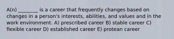 A(n) ________ is a career that frequently changes based on changes in a person's interests, abilities, and values and in the work environment. A) prescribed career B) stable career C) flexible career D) established career E) protean career