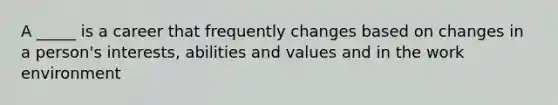 A _____ is a career that frequently changes based on changes in a person's interests, abilities and values and in the work environment