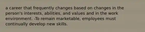 a career that frequently changes based on changes in the person's interests, abilities, and values and in the work environment. -To remain marketable, employees must continually develop new skills.