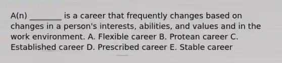 A(n) ________ is a career that frequently changes based on changes in a person's interests, abilities, and values and in the work environment. A. Flexible career B. Protean career C. Established career D. Prescribed career E. Stable career