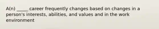 A(n) _____ career frequently changes based on changes in a person's interests, abilities, and values and in the work environment