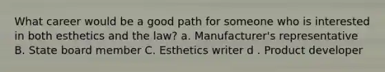 What career would be a good path for someone who is interested in both esthetics and the law? a. Manufacturer's representative B. State board member C. Esthetics writer d . Product developer