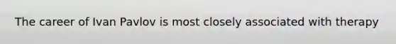 The career of Ivan Pavlov is most closely associated with therapy