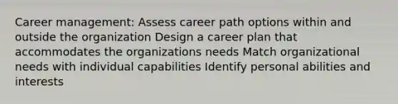 Career management: Assess career path options within and outside the organization Design a career plan that accommodates the organizations needs Match organizational needs with individual capabilities Identify personal abilities and interests